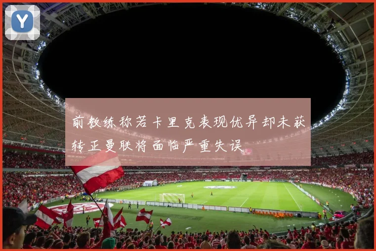 前教练称若卡里克表现优异却未获转正曼联将面临严重失误