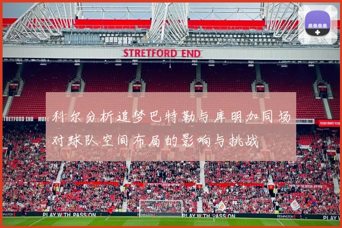 科尔分析追梦巴特勒与库明加同场对球队空间布局的影响与挑战