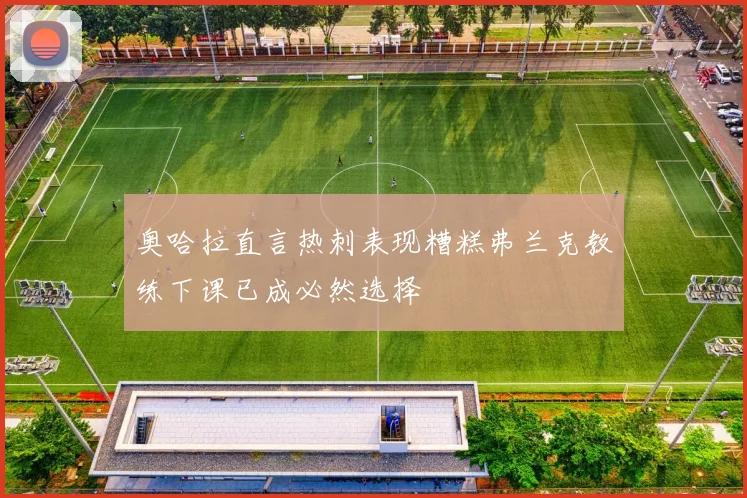 奥哈拉直言热刺表现糟糕弗兰克教练下课已成必然选择