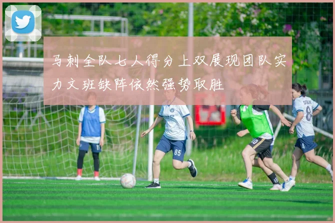 马刺全队七人得分上双展现团队实力文班缺阵依然强势取胜