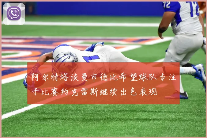 阿尔特塔谈曼市德比希望球队专注于比赛约克雷斯继续出色表现