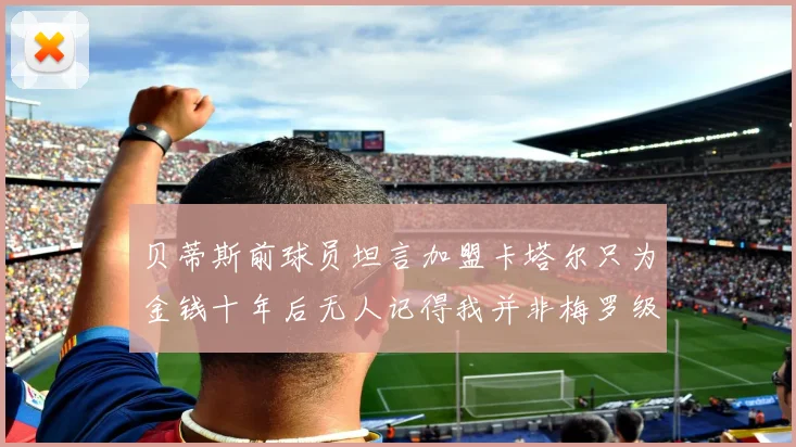 贝蒂斯前球员坦言加盟卡塔尔只为金钱十年后无人记得我并非梅罗级别