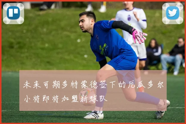 未来可期多特蒙德签下的厄瓜多尔小将即将加盟新球队