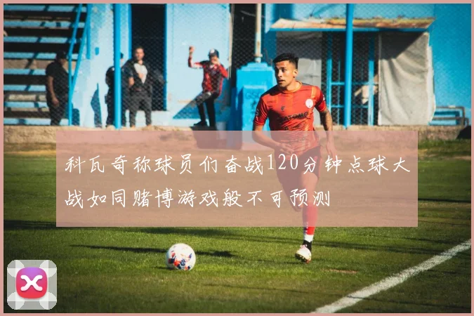 科瓦奇称球员们奋战120分钟点球大战如同赌博游戏般不可预测
