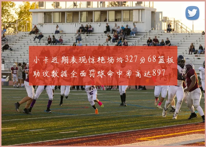 小卡近期表现惊艳场均327分68篮板助攻数据全面罚球命中率高达897