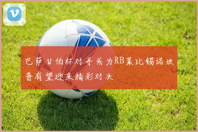 巴萨甘伯杯对手或为RB莱比锡诺坎普有望迎来精彩对决