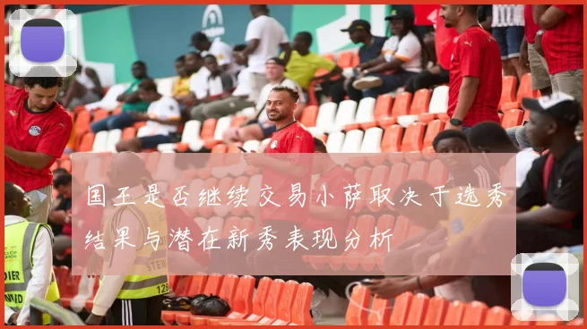 国王是否继续交易小萨取决于选秀结果与潜在新秀表现分析