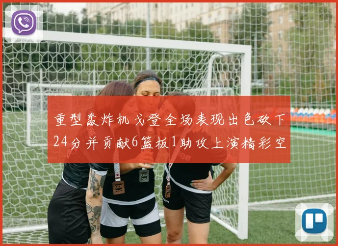 重型轰炸机戈登全场表现出色砍下24分并贡献6篮板1助攻上演精彩空接重扣