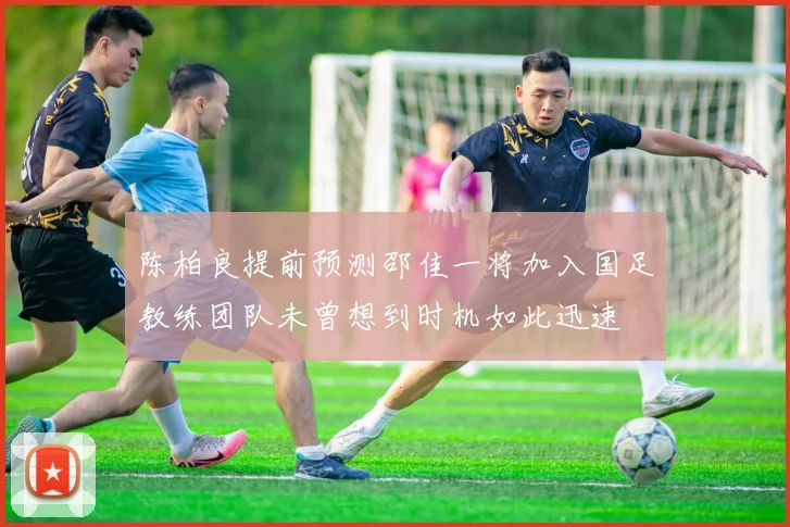陈柏良提前预测邵佳一将加入国足教练团队未曾想到时机如此迅速
