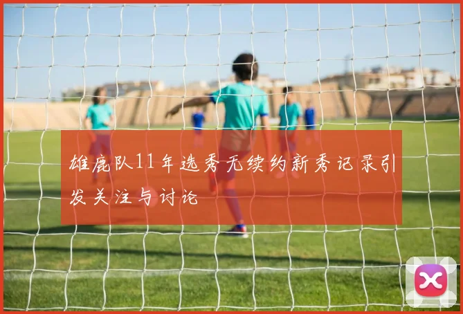 雄鹿队11年选秀无续约新秀记录引发关注与讨论