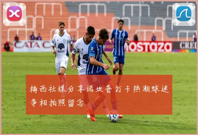 梅西社媒分享诺坎普打卡热潮球迷争相拍照留念
