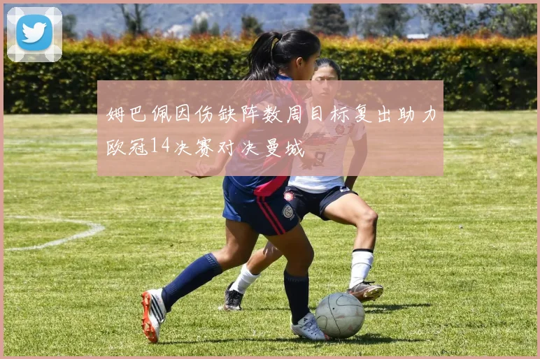 姆巴佩因伤缺阵数周目标复出助力欧冠14决赛对决曼城