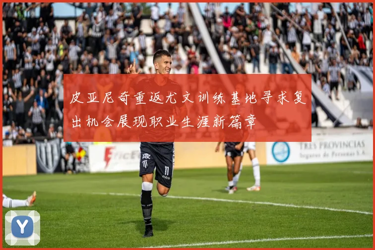 皮亚尼奇重返尤文训练基地寻求复出机会展现职业生涯新篇章