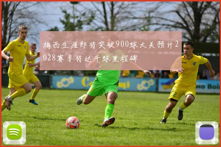 梅西生涯即将突破900球大关预计2028赛季将达千球里程碑