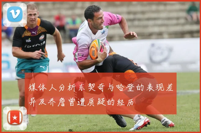 媒体人分析东契奇与哈登的表现差异及乔詹曾遭质疑的经历