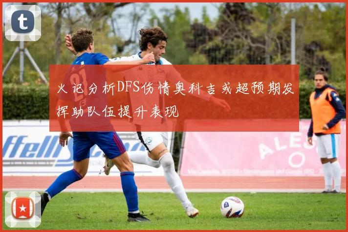 火记分析DFS伤情奥科吉或超预期发挥助队伍提升表现