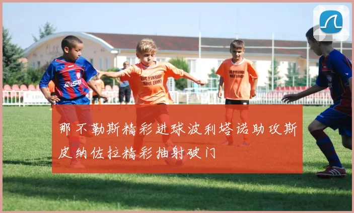 那不勒斯精彩进球波利塔诺助攻斯皮纳佐拉精彩抽射破门