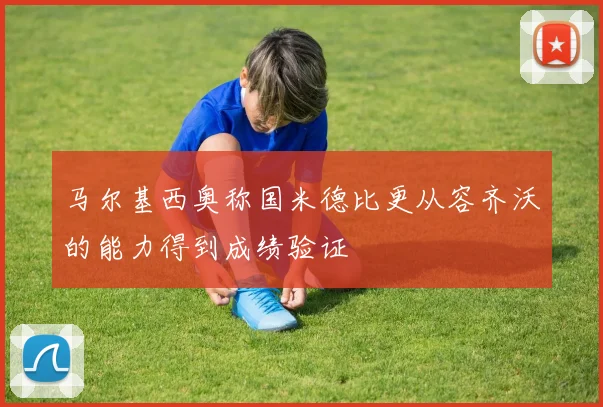 马尔基西奥称国米德比更从容齐沃的能力得到成绩验证