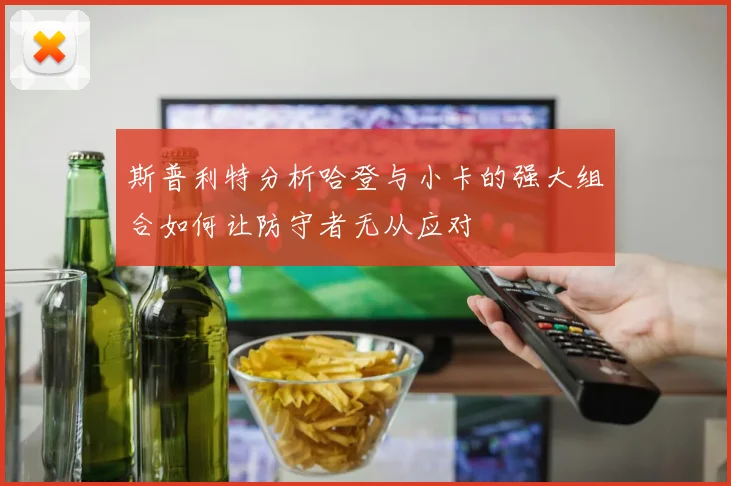 斯普利特分析哈登与小卡的强大组合如何让防守者无从应对