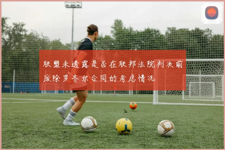 联盟未透露是否在联邦法院判决前废除罗齐尔合同的考虑情况