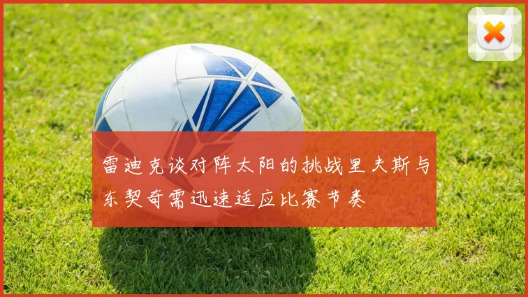 雷迪克谈对阵太阳的挑战里夫斯与东契奇需迅速适应比赛节奏