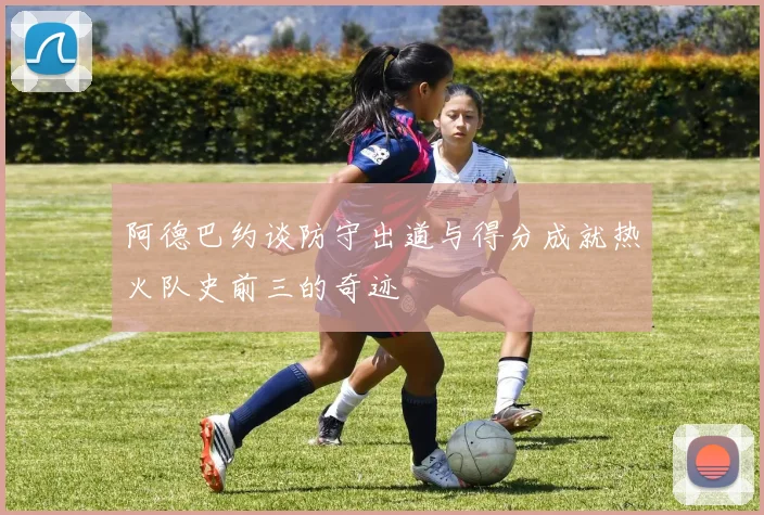 阿德巴约谈防守出道与得分成就热火队史前三的奇迹