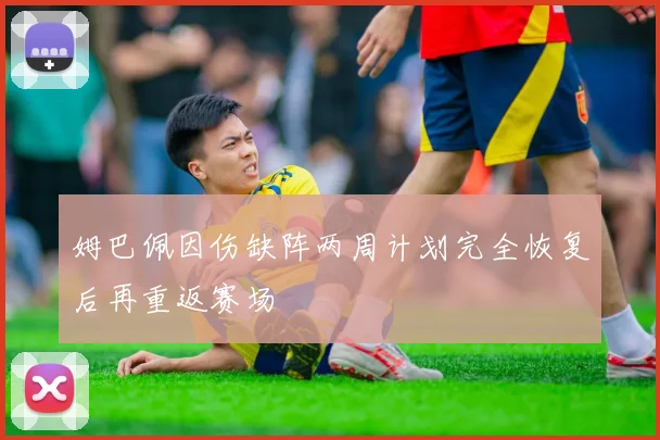 姆巴佩因伤缺阵两周计划完全恢复后再重返赛场
